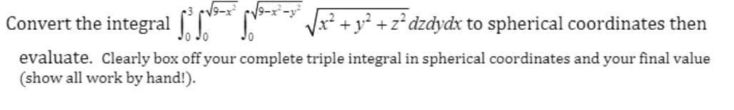 Convert the integral .
Vr +y? +z*dzdydx to spherical coordinates then
evaluate. Clearly box off your complete triple integral in spherical coordinates and your final value
(show all work by hand!).
