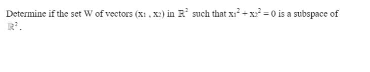 Determine if the set W of vectors (x1 , X2) in R such that x1? + x2 = 0 is a subspace of
R.
