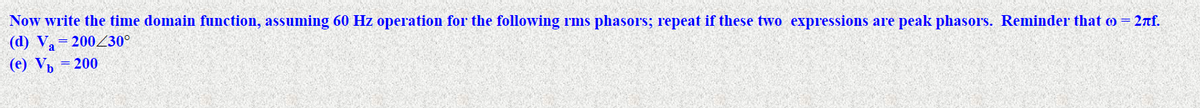 Now write the time domain function, assuming 60 Hz operation for the following rms phasors; repeat if these two expressions are peak phasors. Reminder that o = 2nf.
(d) V,= 200Z30°
(e) Vъ — 200
