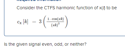 Consider the CTFS harmonic function of x() to be
1-cos(rk)
Cz [k] = 3
(ak)ª
Is the glven signal even, odd, or neither?
