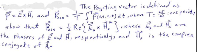 P² = EXH, and Pave =
The Poynting vector is defined as
= STP (XY, 2₁ t) dt, where T = 25 : one perid,
show that Pare = = ReqE₁ x H }, where Es and its
the phasors of Eand I, respectively, and His is the complex.
conjugate of H₂-
are