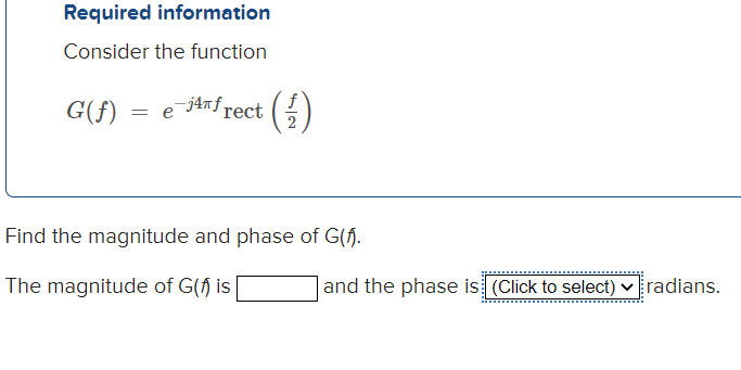 Required information
Consider the function
G(f)
= e j4Tfrect
():
Find the magnitude and phase of G(f.
The magnitude of G(f) is
and the phase is (Click to select) v radians.
