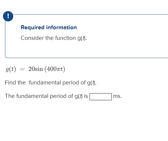 !
Required information
Consider the function g(t).
g(t)
= 20sin (400at)
Find the fundamental period of g().
The fundamental period of g(t) is
ms.
