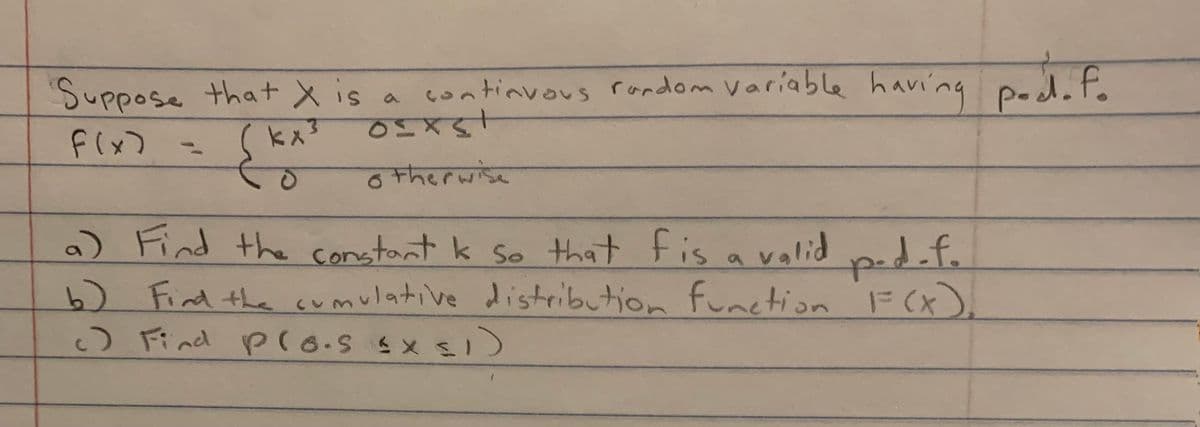 Suppose that X is a continvous random variable having Ped.f.
pocd. f
F(x)
kx3
otherwise
a) Find the constant k so that fis a valid pad.f.
6) Fid the cumulative diistribution funetion F(X)
O Find p(6.S SX)
Cor
