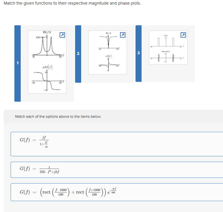 Match the given functions to their respective magnitude and phase plots.
IG
0.02-
3
Match each of the options above to the Items below.
if
G(f)
10
G(f)
250- fª +j3f
- ja
G(f) = (rect (
f-1000
f+1000
+ rect
e s00
100
100
