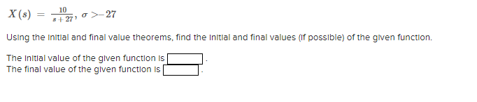 10
X (s)
*+ 27 o>-27
Using the Initlal and final value theorems, find the Initilal and final values (If possible) of the glven function.
The Initlal value of the given function
The final value of the given function is
