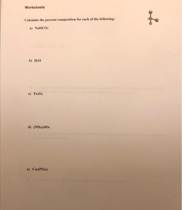 Worksheets
Calculate the percent composition for cach of the following:
a) NaHCO,
b) H20
c) FesOa
d) (NH.)2SO4
e) Cas(PO4):
