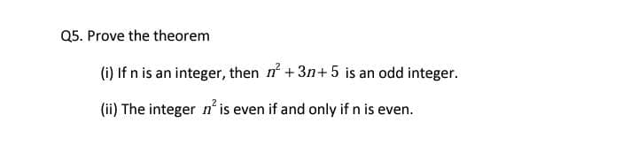 Q5. Prove the theorem
(i) If n is an integer, then n +3n+ 5 is an odd integer.
(ii) The integer n' is even if and only if n is even.
