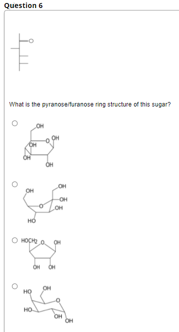 Question 6
What is the pyranose/furanose ring structure of this sugar?
OH
OH
OH
он
OH
OH
но
O HOCH2 0.
OH
OH
OH
OH
но
но.
OH
OH
