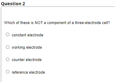 Question 2
Which of these is NOT a component of a three-electrode cell?
constant electrode
working electrode
counter electrode
reference electrode
