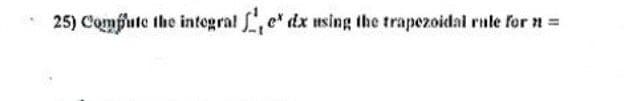 25) Compute the integral , e* dx using the trapezoidal rule for n =