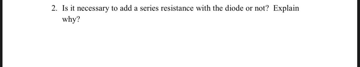 2. Is it necessary to add a series resistance with the diode or not? Explain
why?
