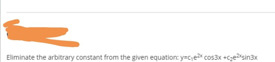 Eliminate the arbitrary constant from the given equation: y=ce2x cos3x +Cze2Xsin3x
