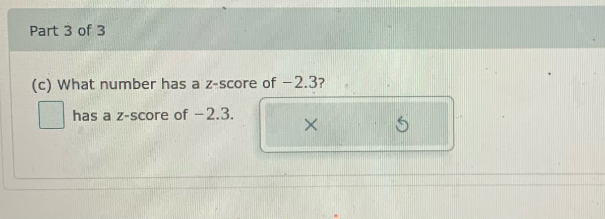 Part 3 of 3
(c) What number has a z-score of -2.3?
has a z-score of -2.3.
