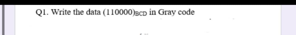 Q1. Write the data (110000)BCD in Gray code
