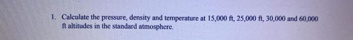 1. Calculate the pressure, density and temperature at 15,000 ft, 25,000 ft, 30,000 and 60,000
ft altitudes in the standard atmosphere.
