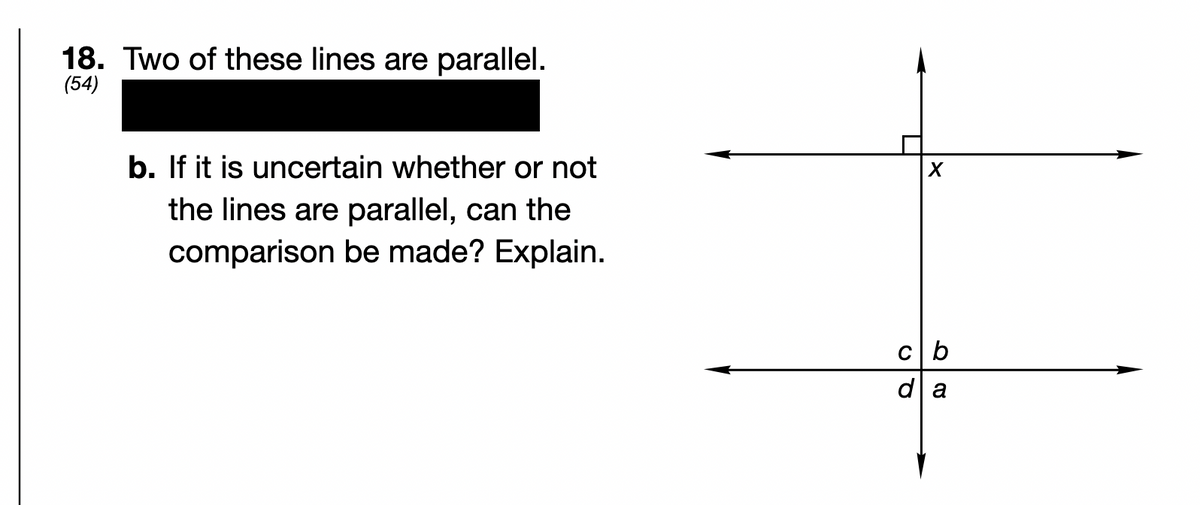 18. Two of these lines are parallel.
(54)
b. If it is uncertain whether or not
the lines are parallel, can the
comparison be made? Explain.
Cb
d|a
