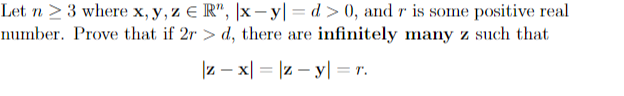 Let n > 3 where x, y, z E R", |x – y| = d > 0, and r is some positive real
number. Prove that if 2r > d, there are infinitely many z such that
|z – x| = |z – y| = r.
