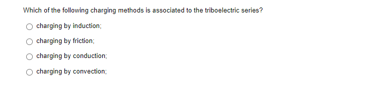 Which of the following charging methods is associated to the triboelectric series?
charging by induction;
charging by friction;
charging by conduction;
charging by convection;
