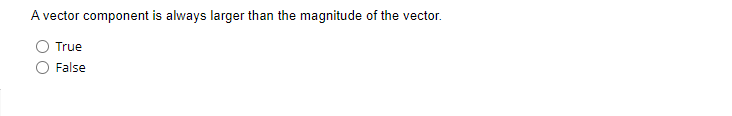 A vector component is always larger than the magnitude of the vector.
True
False
