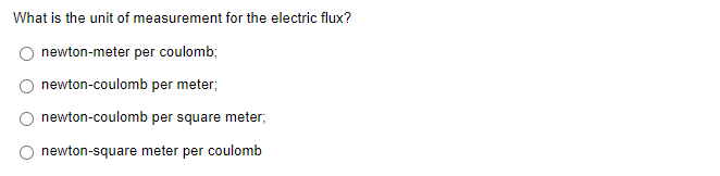 What is the unit of measurement for the electric flux?
newton-meter per coulomb;
newton-coulomb per meter;
newton-coulomb per square meter;
newton-square meter per coulomb
