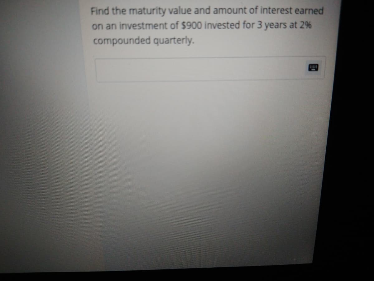 Find the maturity value and amount of interest earned
on an investment of $900 invested for 3 years at 2%
compounded quarterly.
