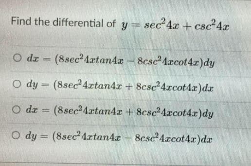 Find the differential of y = sec²4x + csc²4x
O dz
(8sec 4xtan4r-
8csc 4xcot4x)dy
%3D
O dy = (8sec4xtan4x + 8csc²4xcot4x)dr
%3D
dr = (8sec24xtan4r + 8csc 4rcot4r)dy
O dy = (8sec 4rætan4z - 8csc 4rcot4x)dr
%3D
