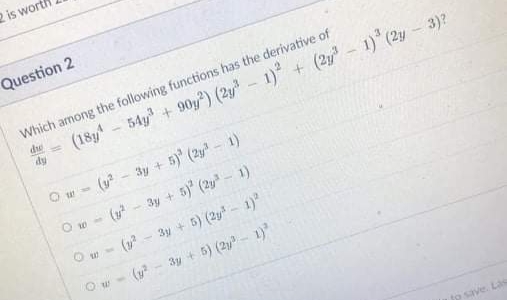 2 is wort
Question 2
Which among the following functions has the derivative of
(18- 54y + 90y) (2y - 1) + (2y - 1) (2y - 3)?
dy
O w - (y?
3y + 5) (2y" - 1)
(y - 3y + 5) (2y- 1)
(1? - 3y + 5) (2y-1)
3y + 5) (2y - 1)
tp save. Las
