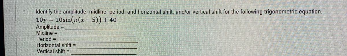 Identify the amplitude, midline, period, and horizontal shift, and/or vertical shift for the following trigonometric equation.
10y = 10sin(7(x – 5)) + 40
Amplitude =
Midline =
Period =D
Horizontal shift =
Vertical shift =
TU
sans
%3D
