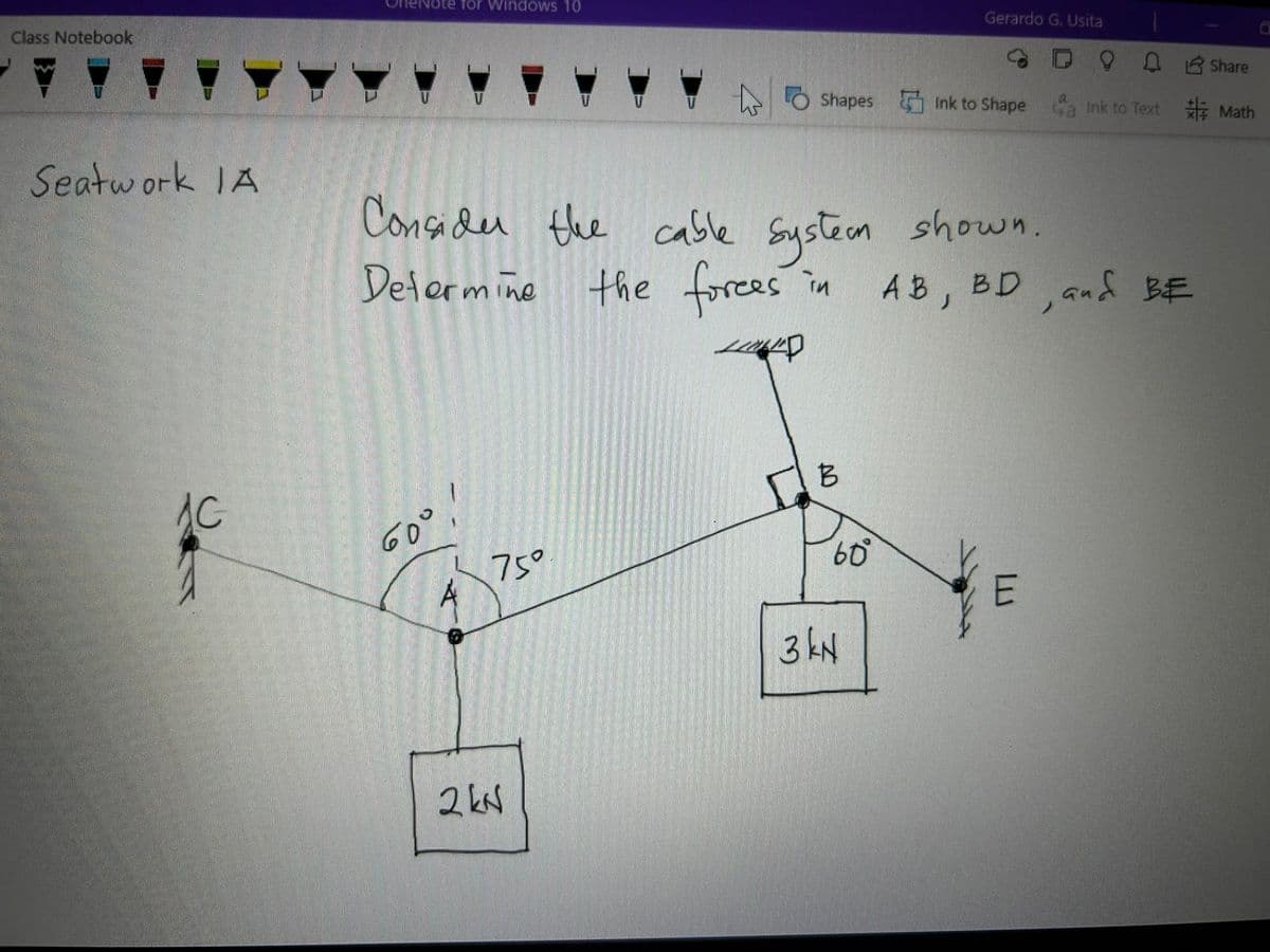 Class Notebook
Seatwork IA
AC
ote for Windows 10
60°
Consider the cable system shown.
Determine the forces in AB, BD, and BE
D
Å
75°
2 kN
2
Share
Shapes Ink to Shapea Ink to Text #Math
B
Gerardo G. Usita
60°
3 kN
E