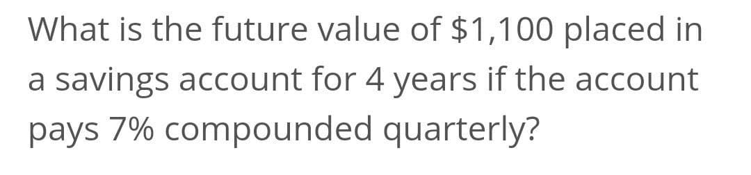 What is the future value of $1,100 placed in
a savings account for 4 years if the account
pays 7% compounded quarterly?
