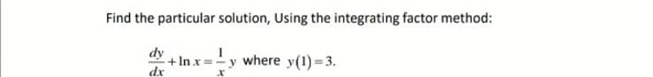 Find the particular solution, Using the integrating factor method:
ay + In x =-y where y(1) =3.
dx
