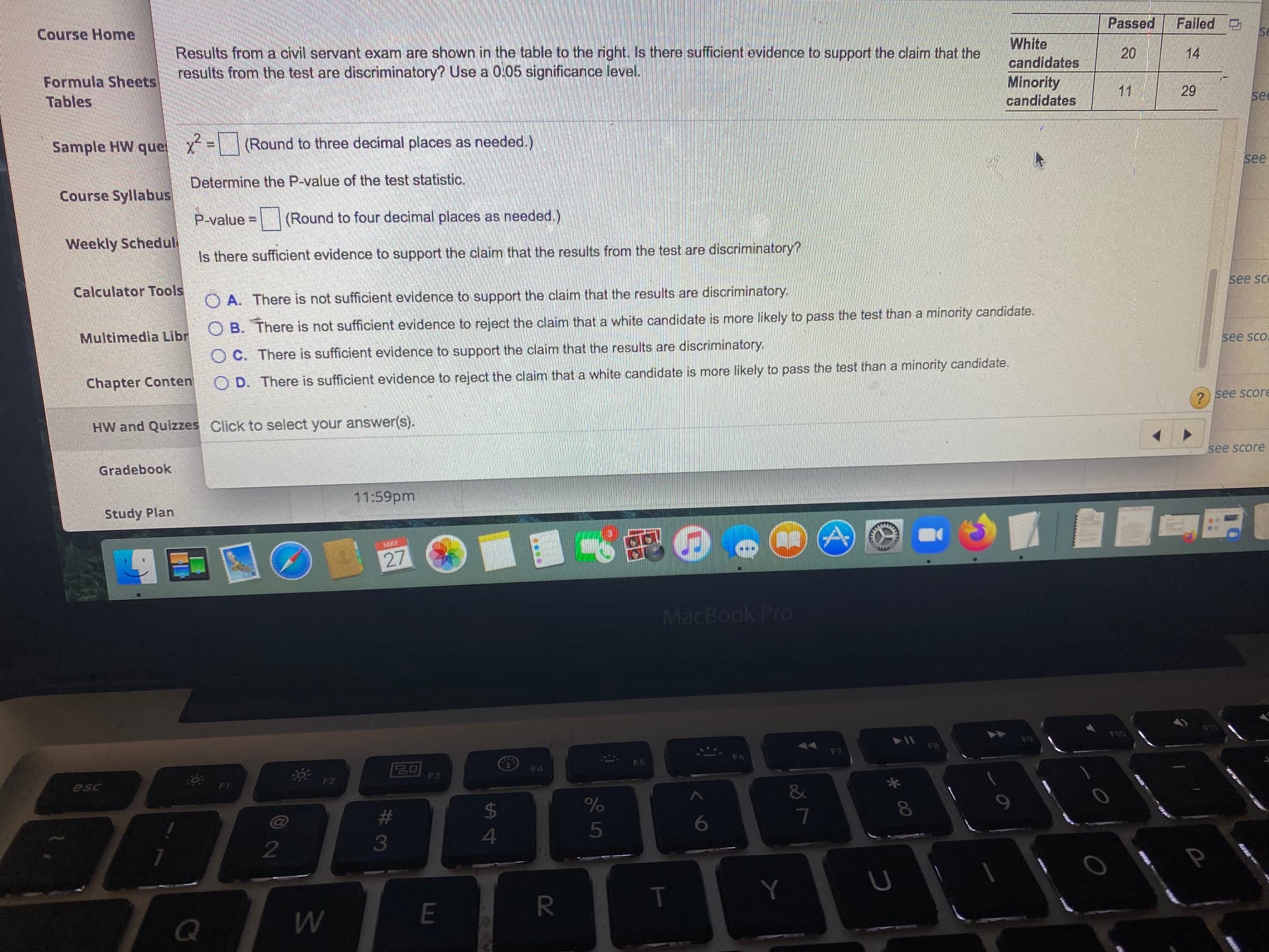 Passed
Failed
White
Results from a civil servant exam are shown in the table to the right. Is there sufficient evidence to support the claim that the
results from the test are discriminatory? Use a 0.05 significance level.
20
14
candidates
Minority
candidates
11
29
