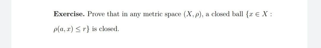 Exercise. Prove that in any metric space (X, p), a closed ball {r EX:
p(a, x) <r} is closed.
