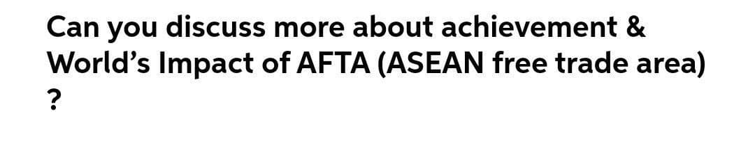 Can you discuss more about achievement &
World's Impact of AFTA (ASEAN free trade area)
