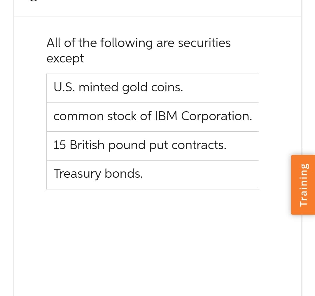 All of the following are securities
except
U.S. minted gold coins.
common stock of IBM Corporation.
15 British pound put contracts.
Treasury bonds.
Training