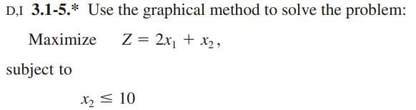 D,I 3.1-5.* Use the graphical method to solve the problem:
Maximize Z = 2x₁ + x₂,
subject to
X₂10