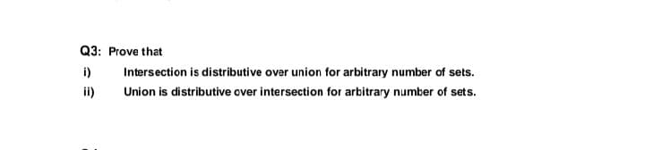 Q3: Prove that
i)
Intersection is distributive over union for arbitrary number of sets.
ii)
Union is distributive over intersection for arbitrary number of sets.
