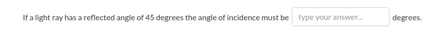 If a light ray has a reflected angle of 45 degrees the angle of incidence must be type your answer.
degrees.
