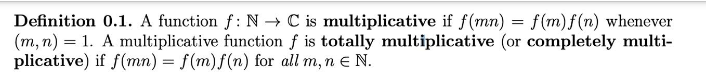 Definition 0.1. A function f: N→ C is multiplicative if f(mn) = f(m)f(n) whenever
(m, n) 1. A multiplicative function f is totally multiplicative (or completely multi-
plicative) if f(mn) = f(m) f(n) for all m, n € N.