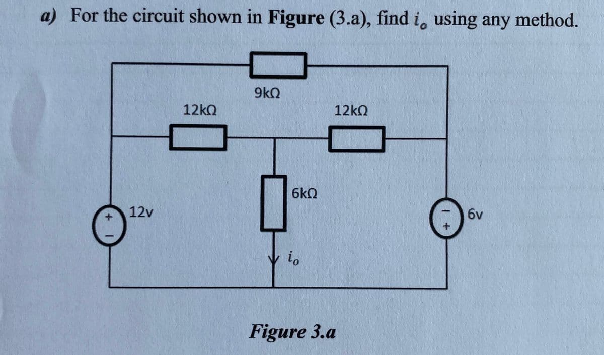 a) For the circuit shown in Figure (3.a), find i, using any method.
9kQ
12kQ
12kQ
6kQ
6v
12v
+.
io
Figure 3.a
