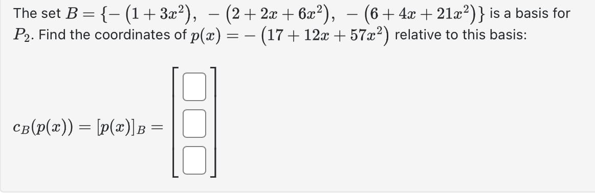 The set B = {− (1+3x²), − (2+2x+6x²), ��� (6+4x+21x²)} is a basis for
P2. Find the coordinates of p(x) = − (17 + 12x + 57x²) relative to this basis:
-B
CB(P(x)) = [p(x)] B =