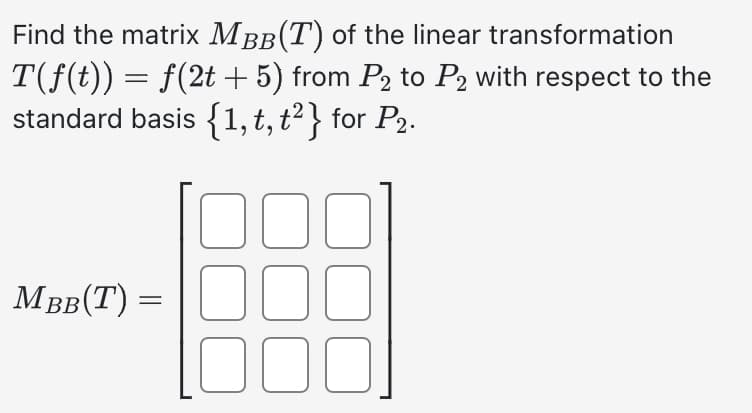 Find the matrix MÂÂ(T) of the linear transformation
T(f(t)) = f(2t + 5) from P₂ to P2 with respect to the
standard basis {1, t, t²} for P₂.
MBB(T) =
000
000
000