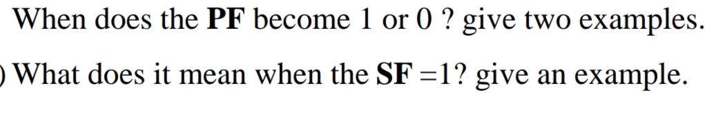 When does the PF become 1 or 0 ? give two examples.
O What does it mean when the SF =1? give an example.
