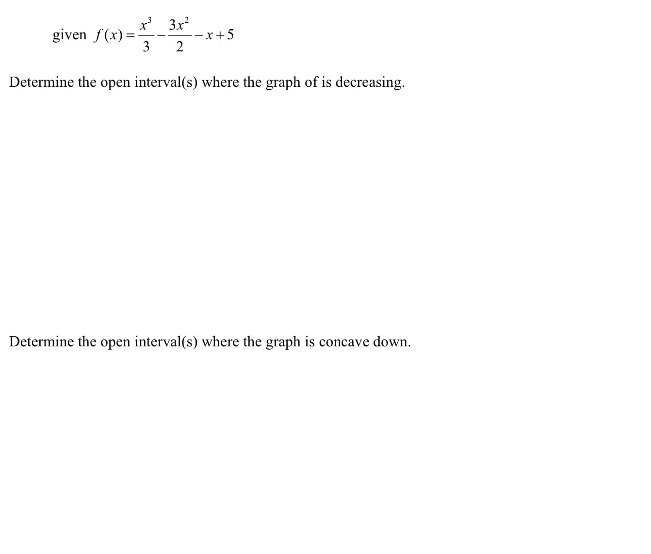 x' 3x?
given f(x):
3
-x+5
2
Determine the open interval(s) where the graph of is decreasing.
Determine the open interval(s) where the graph is concave down.
