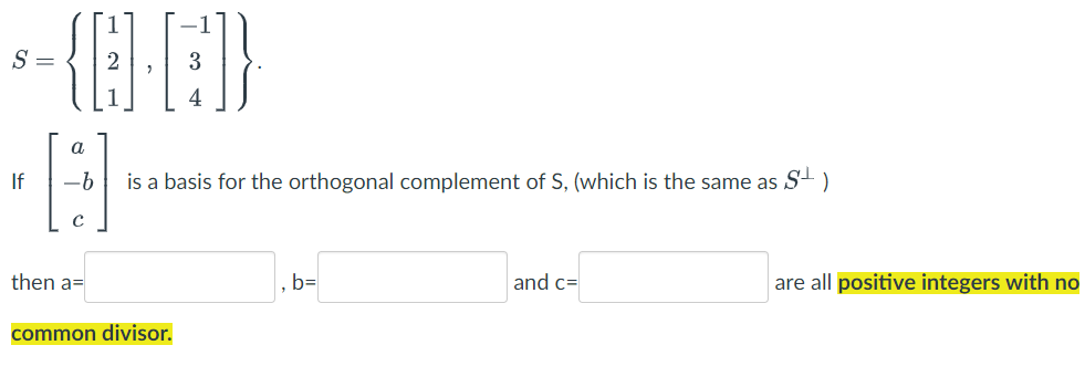 S =
If
-6
is a basis for the orthogonal complement of S, (which is the same as S- )
then a=
b=
and c=
are all positive integers with no
common divisor.
