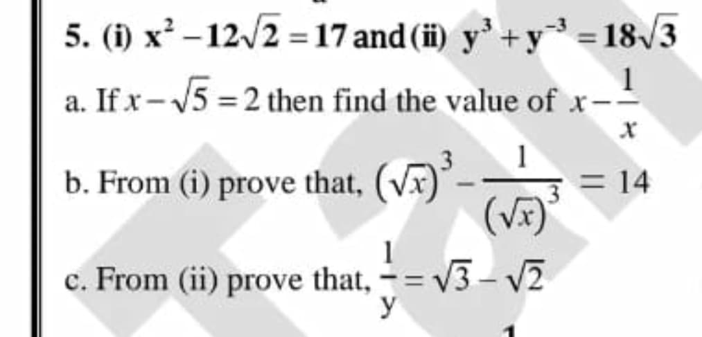 5. (1) x' – 12/2 = 17 and (i) y' +y =18/3
1
a. If x-V5 = 2 then find the value of x-
b. From (i) prove that, (V)-
3= 14
(Vĩ)
1
c. From (ii) prove that, -= V3- V2
%3D
y
