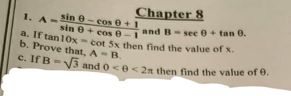 Chapter 8
1. A =
sin
sin
Ꮎ - cos Ꮎ +
+ cos e
1
and B sec 0 + tan 0.
a. If tan 10x
cot 5x then find the value of x.
b. Prove that, A = B.
c. If B=√√3 and 0 <0 < 2 then find the value of 0.