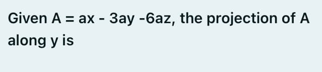 Given A = ax - 3ay -6az, the projection of A
along y is
