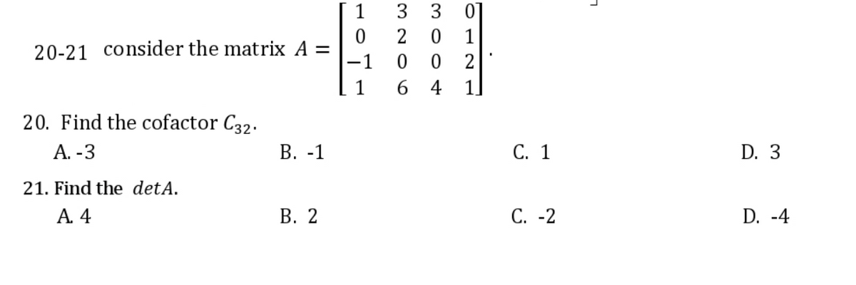 20-21 consider the matrix A =
20. Find the cofactor C32.
A. -3
B. -1
21. Find the detA.
A. 4
B. 2
1
0
1
3206
3 01
1
1
300w
64
C. 1
C. -2
1
D. 3
D. -4